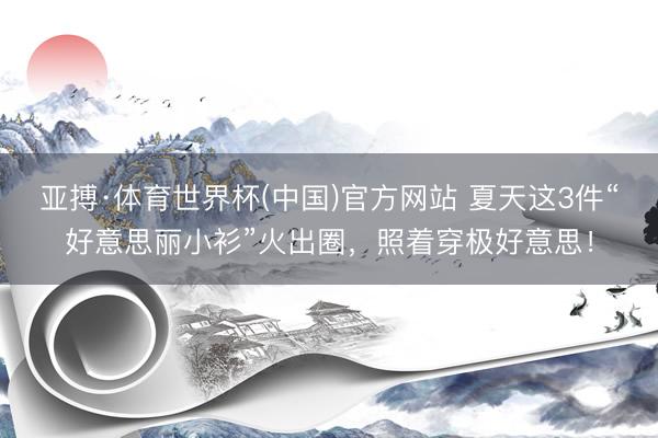 亚搏·体育世界杯(中国)官方网站 夏天这3件“好意思丽小衫”火出圈，照着穿极好意思！
