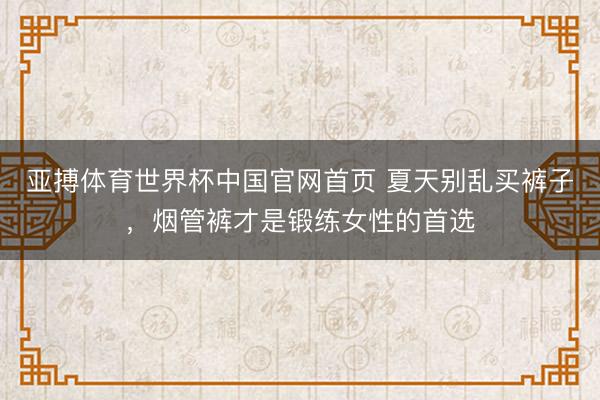 亚搏体育世界杯中国官网首页 夏天别乱买裤子，烟管裤才是锻练女性的首选