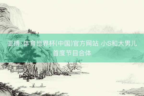 亚搏·体育世界杯(中国)官方网站 小S和大男儿首度节目合体
