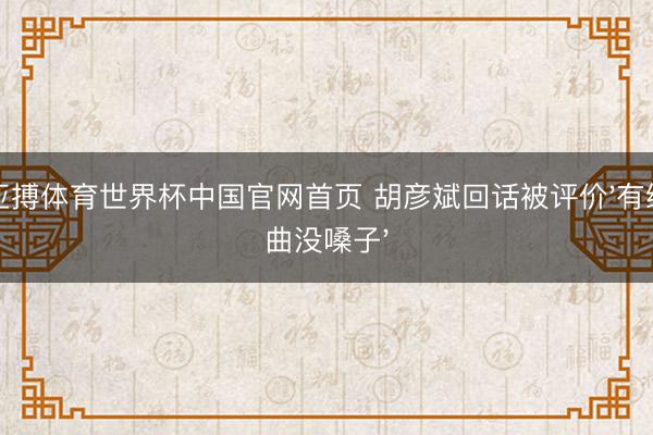 亚搏体育世界杯中国官网首页 胡彦斌回话被评价'有编曲没嗓子'