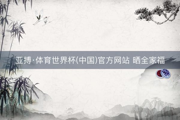 亚搏·体育世界杯(中国)官方网站 晒全家福