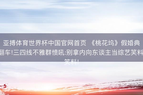 亚搏体育世界杯中国官网首页 《桃花坞》假婚典翻车!三四线不雅群愤吼:别拿内向东谈主当综艺笑料!