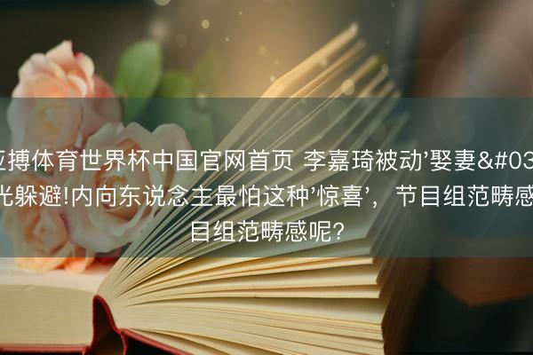 亚搏体育世界杯中国官网首页 李嘉琦被动'娶妻'目光躲避!内向东说念主最怕这种'惊喜'，节目组范畴感呢?