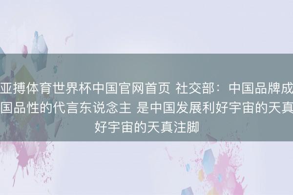 亚搏体育世界杯中国官网首页 社交部：中国品牌成为中国品性的代言东说念主 是中国发展利好宇宙的天真注脚