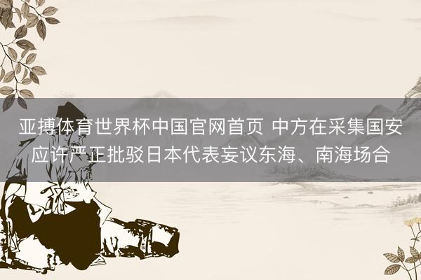 亚搏体育世界杯中国官网首页 中方在采集国安应许严正批驳日本代表妄议东海、南海场合