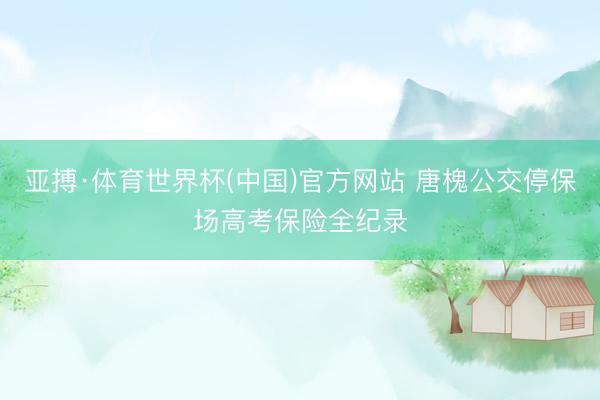 亚搏·体育世界杯(中国)官方网站 唐槐公交停保场高考保险全纪录