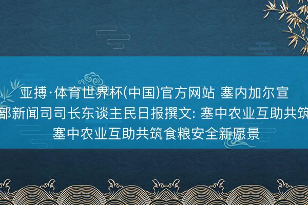 亚搏·体育世界杯(中国)官方网站 塞内加尔宣传、电信和数字部新闻司司长东谈主民日报撰文: 塞中农业互助共筑食粮安全新愿景