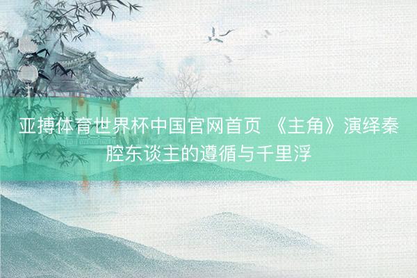亚搏体育世界杯中国官网首页 《主角》演绎秦腔东谈主的遵循与千里浮