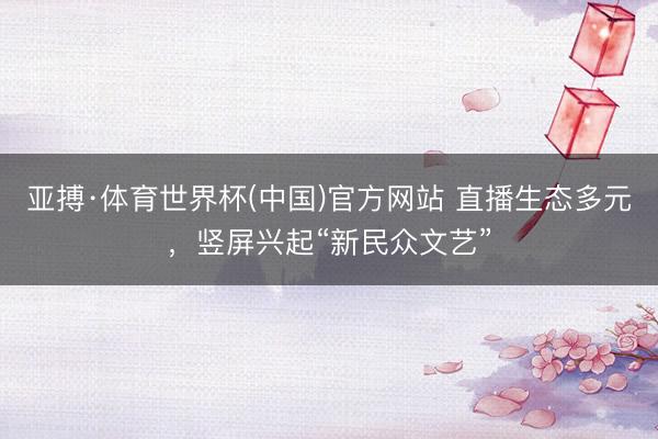 亚搏·体育世界杯(中国)官方网站 直播生态多元，竖屏兴起“新民众文艺”