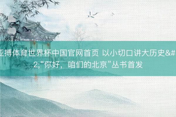 亚搏体育世界杯中国官网首页 以小切口讲大历史 “你好，咱们的北京”丛书首发
