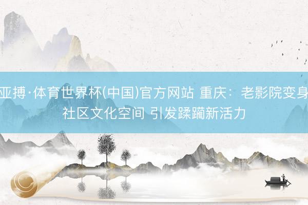亚搏·体育世界杯(中国)官方网站 重庆：老影院变身社区文化空间 引发蹂躏新活力