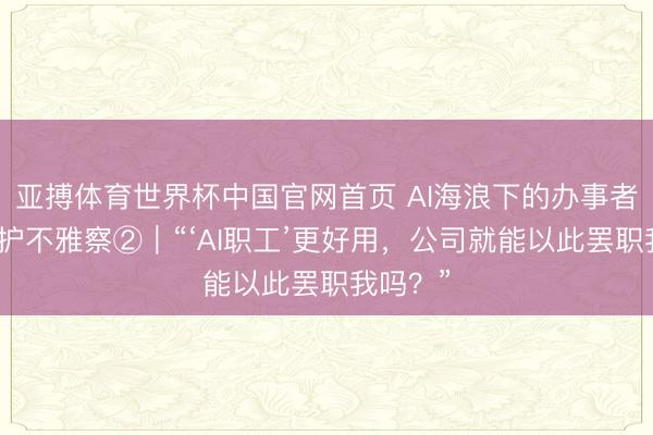 亚搏体育世界杯中国官网首页 AI海浪下的办事者权益保护不雅察②｜“‘AI职工’更好用，公司就能以此罢职我吗？”