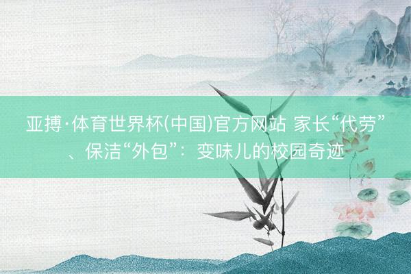 亚搏·体育世界杯(中国)官方网站 家长“代劳”、保洁“外包”：变味儿的校园奇迹