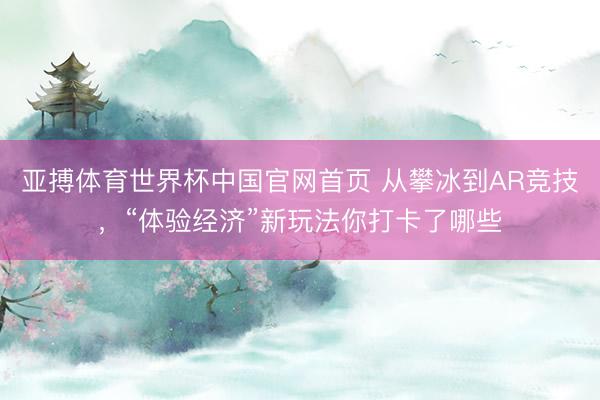 亚搏体育世界杯中国官网首页 从攀冰到AR竞技，“体验经济”新玩法你打卡了哪些