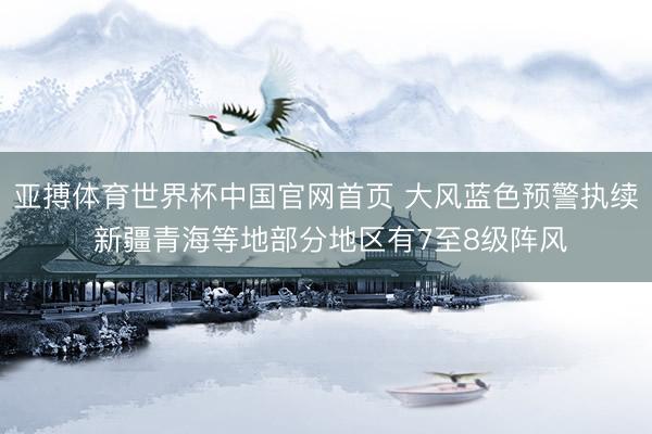 亚搏体育世界杯中国官网首页 大风蓝色预警执续 新疆青海等地部分地区有7至8级阵风
