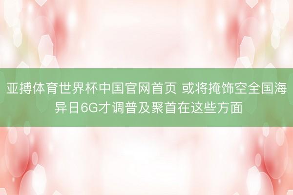 亚搏体育世界杯中国官网首页 或将掩饰空全国海 异日6G才调普及聚首在这些方面