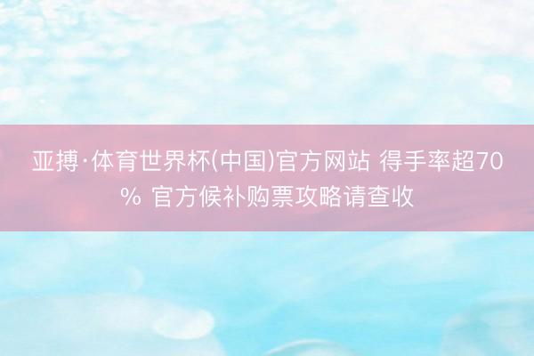 亚搏·体育世界杯(中国)官方网站 得手率超70% 官方候补购票攻略请查收