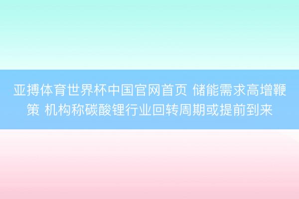 亚搏体育世界杯中国官网首页 储能需求高增鞭策 机构称碳酸锂行业回转周期或提前到来