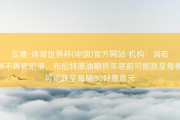 亚搏·体育世界杯(中国)官方网站 机构：淌若霍尔木兹海峡不再被阻滞，布伦特原油期货年底前可能跌至每桶80好意思元