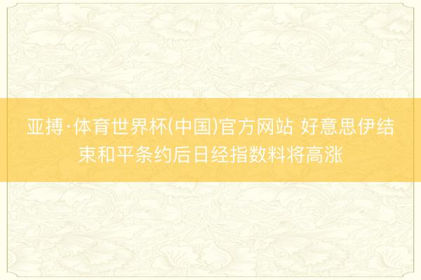 亚搏·体育世界杯(中国)官方网站 好意思伊结束和平条约后日经指数料将高涨