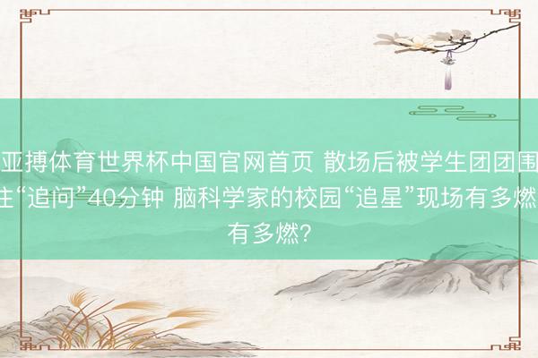 亚搏体育世界杯中国官网首页 散场后被学生团团围住“追问”40分钟 脑科学家的校园“追星”现场有多燃?