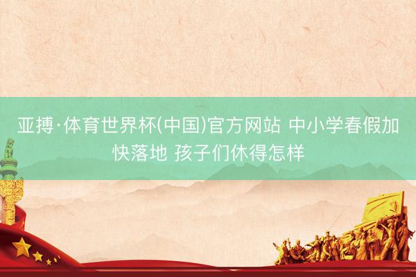 亚搏·体育世界杯(中国)官方网站 中小学春假加快落地 孩子们休得怎样