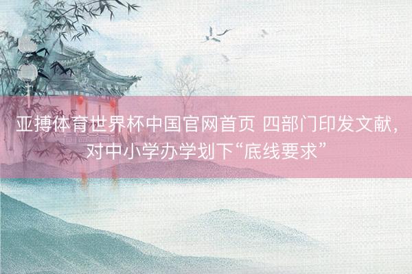 亚搏体育世界杯中国官网首页 四部门印发文献，对中小学办学划下“底线要求”