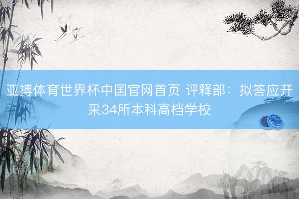 亚搏体育世界杯中国官网首页 评释部：拟答应开采34所本科高档学校
