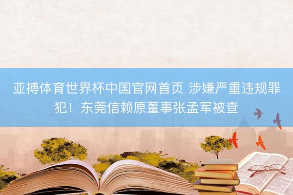 亚搏体育世界杯中国官网首页 涉嫌严重违规罪犯！东莞信赖原董事张孟军被查
