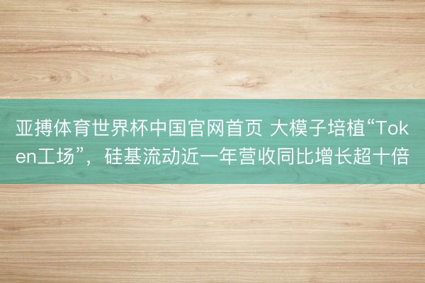 亚搏体育世界杯中国官网首页 大模子培植“Token工场”，硅基流动近一年营收同比增长超十倍