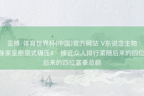 亚搏·体育世界杯(中国)官方网站 V东说念主物|#马斯克身家呈断层式碾压#：接近众人排行紧随后来的四位富豪总额
