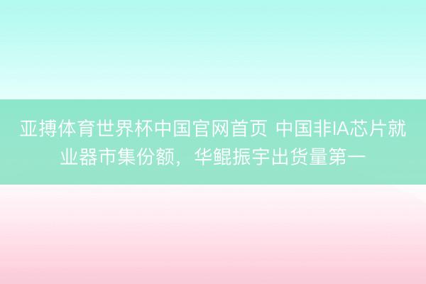 亚搏体育世界杯中国官网首页 中国非IA芯片就业器市集份额，华鲲振宇出货量第一