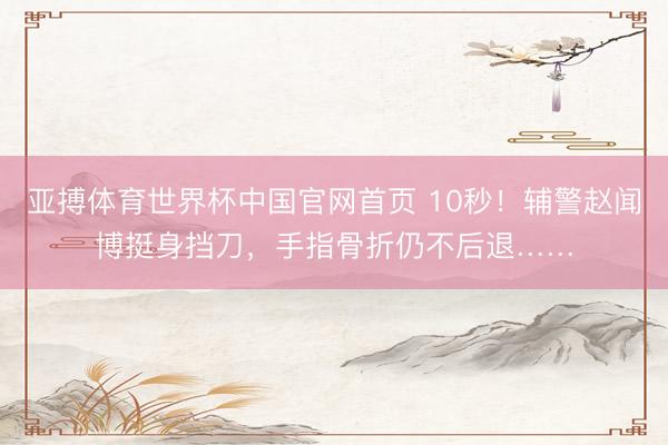 亚搏体育世界杯中国官网首页 10秒！辅警赵闻博挺身挡刀，手指骨折仍不后退……