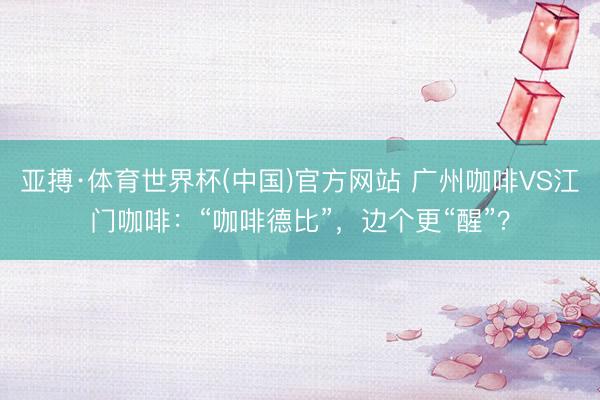 亚搏·体育世界杯(中国)官方网站 广州咖啡VS江门咖啡：“咖啡德比”，边个更“醒”？