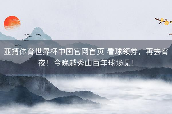 亚搏体育世界杯中国官网首页 看球领券,再去宵夜!今晚越秀山百年球场见!