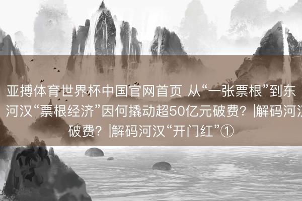 亚搏体育世界杯中国官网首页 从“一张票根”到东谈主财两旺,河汉“票根经济”因何撬动超50亿元破费?|解码河汉“开门红”①