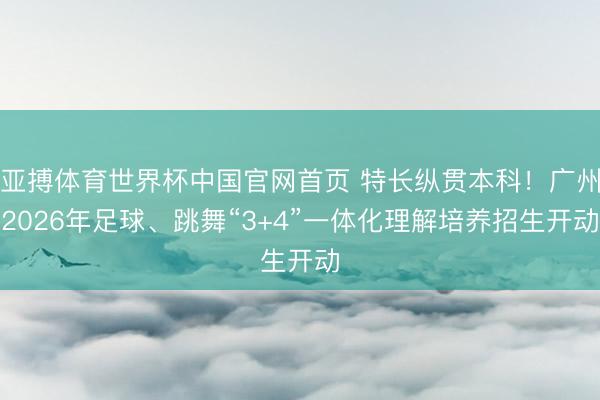 亚搏体育世界杯中国官网首页 特长纵贯本科！广州2026年足球、跳舞“3+4”一体化理解培养招生开动