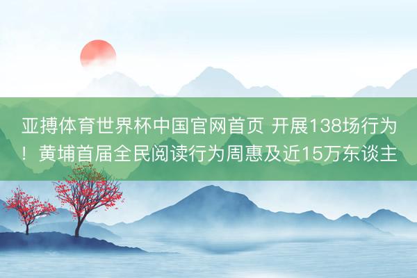 亚搏体育世界杯中国官网首页 开展138场行为！黄埔首届全民阅读行为周惠及近15万东谈主