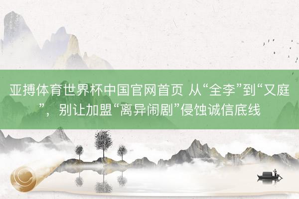 亚搏体育世界杯中国官网首页 从“全李”到“又庭”，别让加盟“离异闹剧”侵蚀诚信底线