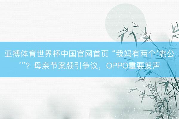 亚搏体育世界杯中国官网首页 “我妈有两个‘老公’”？母亲节案牍引争议，OPPO重要发声