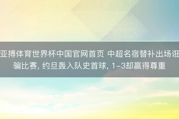 亚搏体育世界杯中国官网首页 中超名宿替补出场诳骗比赛， 约旦轰入队史首球， 1-3却赢得尊重
