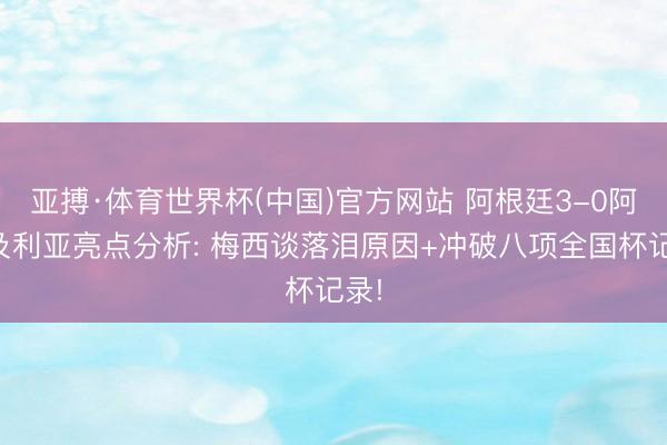 亚搏·体育世界杯(中国)官方网站 阿根廷3-0阿尔及利亚亮点分析: 梅西谈落泪原因+冲破八项全国杯记录!