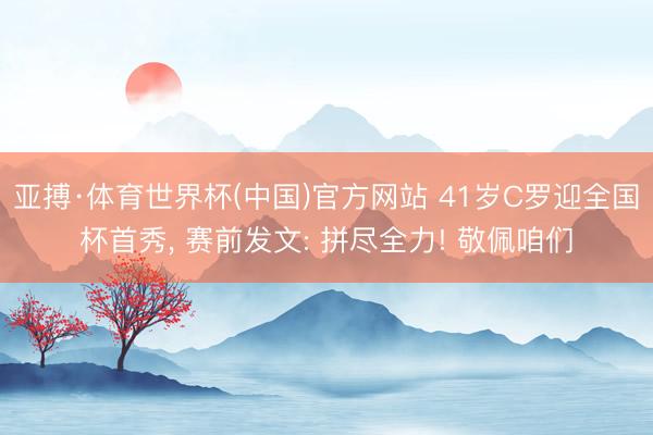 亚搏·体育世界杯(中国)官方网站 41岁C罗迎全国杯首秀， 赛前发文: 拼尽全力! 敬佩咱们