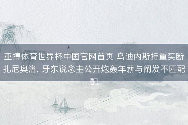 亚搏体育世界杯中国官网首页 乌迪内斯持重买断扎尼奥洛, 牙东说念主公开炮轰年薪与阐发不匹配