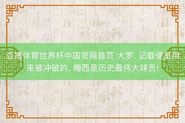 亚搏体育世界杯中国官网首页 大罗: 记载便是用来被冲破的， 梅西是历史最伟大球员!