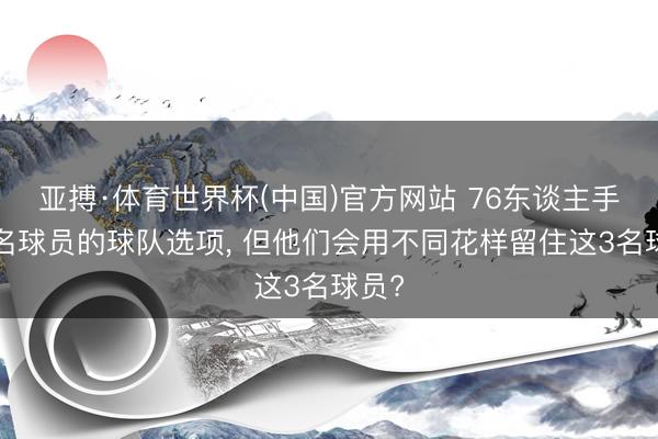 亚搏·体育世界杯(中国)官方网站 76东谈主手捏3名球员的球队选项， 但他们会用不同花样留住这3名球员?