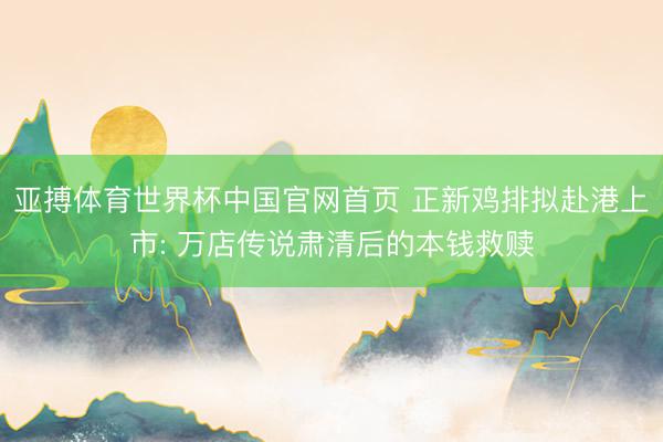 亚搏体育世界杯中国官网首页 正新鸡排拟赴港上市: 万店传说肃清后的本钱救赎