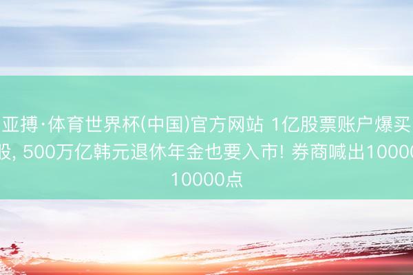亚搏·体育世界杯(中国)官方网站 1亿股票账户爆买韩股， 500万亿韩元退休年金也要入市! 券商喊出10000点