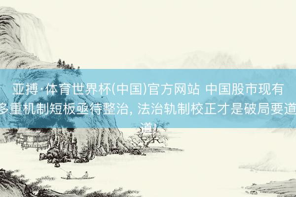 亚搏·体育世界杯(中国)官方网站 中国股市现有多重机制短板亟待整治, 法治轨制校正才是破局要道!