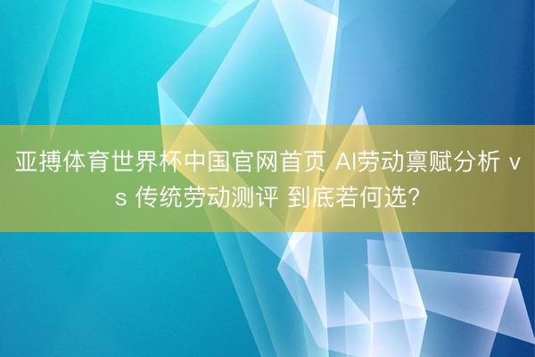 亚搏体育世界杯中国官网首页 AI劳动禀赋分析 vs 传统劳动测评 到底若何选?